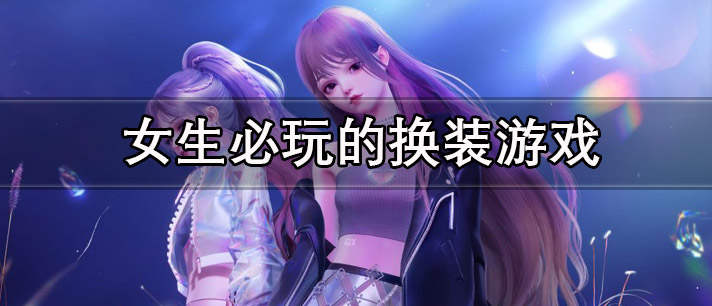 女生必玩的换装游戏有哪些