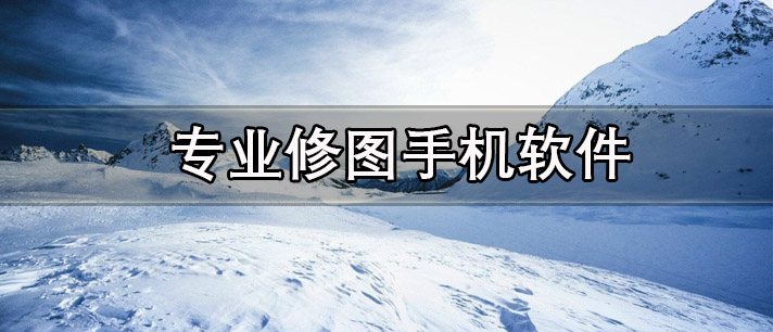 专业修图手机软件有哪些_手机上修图比较专业的软件推荐