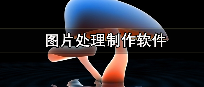 图片处理制作软件有哪些_效果很好的图片处理制作软件推荐
