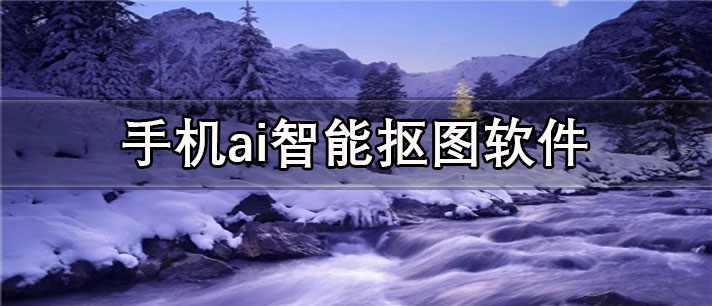 手机ai智能抠图app有哪些_免费的手机ai智能抠图app合集