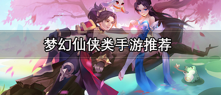 梦幻仙侠类手游推荐_好玩的仙侠题材游戏合集