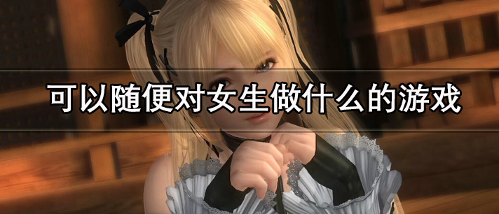 可以随便对女生做什么的游戏有哪些