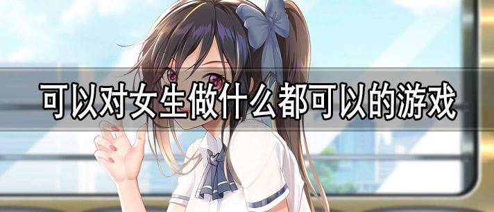 可以对女生做什么都可以的游戏有哪些