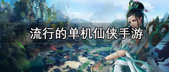 流行的单机仙侠手游有哪些_最近很流行的休闲单机版仙侠手游推荐