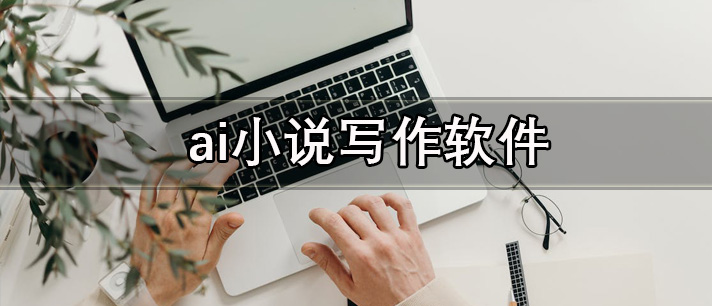 ai小说写作软件有哪些_一键生成的智能ai小说写作软件推荐