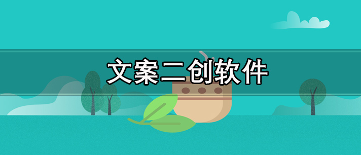 文案二创软件有哪些_一键生成的智能文案二创软件推荐