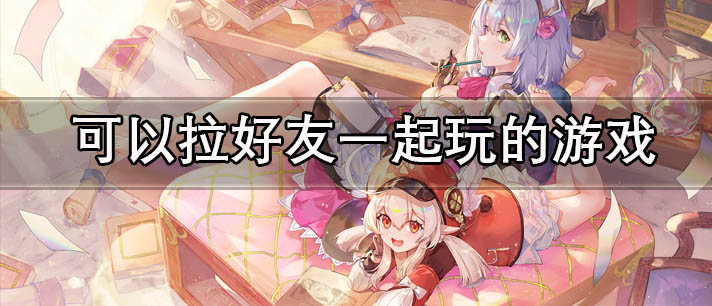 可以拉好友一起玩的游戏有哪些