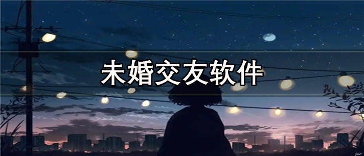 最真实的未婚交友app有哪些_免费的未婚交友app合集