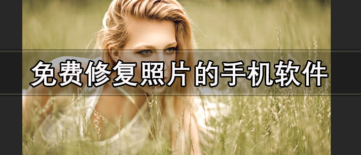 免费修复照片的手机软件有哪些_可以一键免费修复照片的手机软件推荐