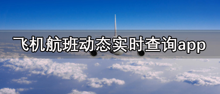 飞机航班动态实时查询app哪个好_可以实现飞机航班动态实时查询的手机app推荐
