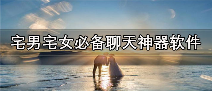 宅男宅女必备聊天神器app有哪些_24小时不停歇的宅男宅女必备聊天神器app合集