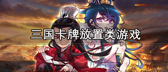 三国卡牌放置类游戏有哪些_适合长期玩的良心三国卡牌放置类游戏推荐