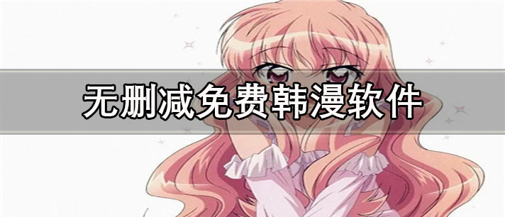 无删减免费韩漫app有哪些_资源全的无删减免费韩漫app合集