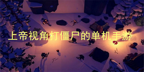 上帝视角打僵尸的单机手游_上帝视角打僵尸游戏大全2023