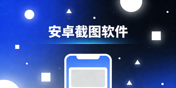 安卓截图软件哪个好用_安卓截图软件下载_安卓截图软件叫什么
